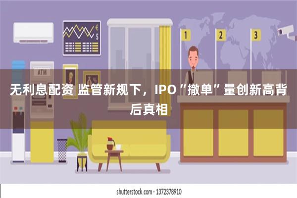 无利息配资 监管新规下，IPO“撤单”量创新高背后真相