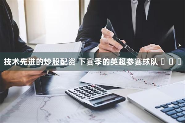 技术先进的炒股配资 下赛季的英超参赛球队 ​​​