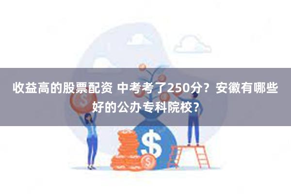 收益高的股票配资 中考考了250分？安徽有哪些好的公办专科院校？