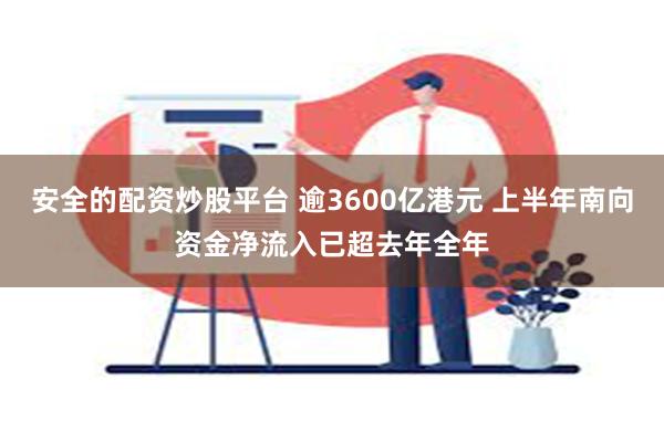 安全的配资炒股平台 逾3600亿港元 上半年南向资金净流入已超去年全年