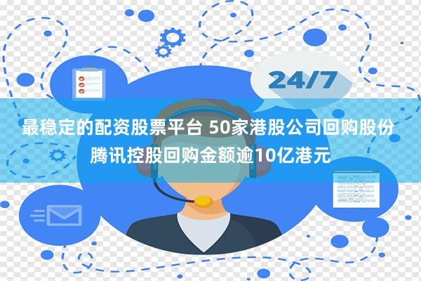 最稳定的配资股票平台 50家港股公司回购股份 腾讯控股回购金额逾10亿港元