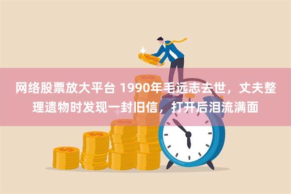 网络股票放大平台 1990年毛远志去世，丈夫整理遗物时发现一封旧信，打开后泪流满面