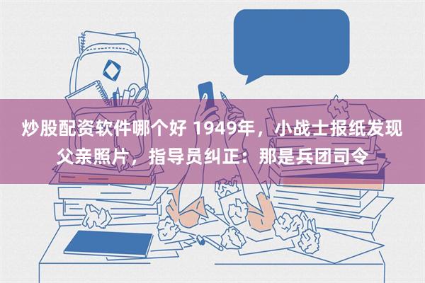 炒股配资软件哪个好 1949年，小战士报纸发现父亲照片，指导员纠正：那是兵团司令