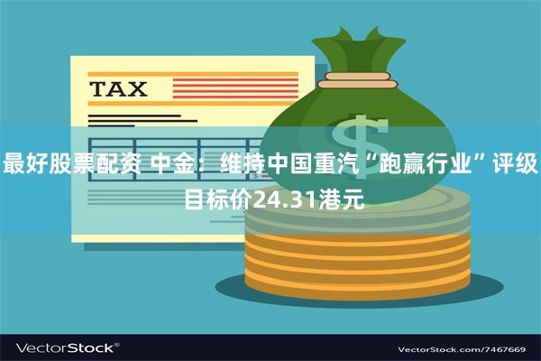 最好股票配资 中金：维持中国重汽“跑赢行业”评级 目标价24.31港元