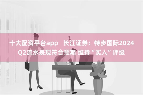 十大配资平台app   长江证券：特步国际2024Q2流水表现符合预期 维持“买入”评级