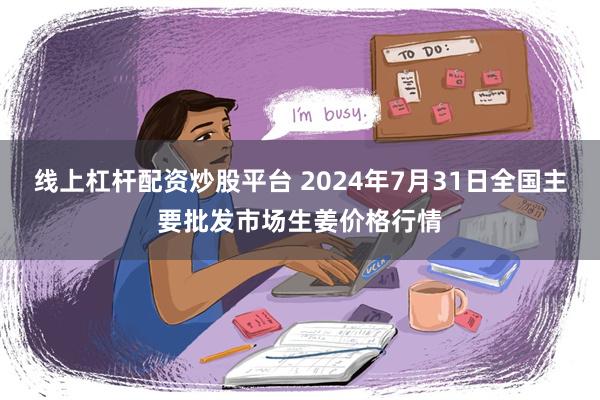 线上杠杆配资炒股平台 2024年7月31日全国主要批发市场生姜价格行情