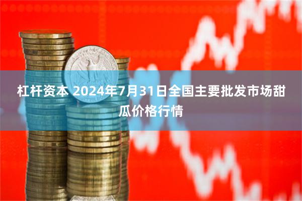 杠杆资本 2024年7月31日全国主要批发市场甜瓜价格行情