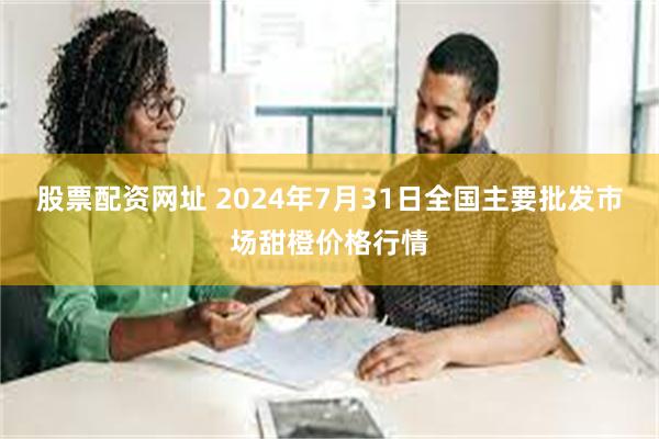 股票配资网址 2024年7月31日全国主要批发市场甜橙价格行情