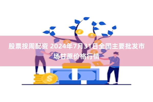 股票按周配资 2024年7月31日全国主要批发市场甘蔗价格行情