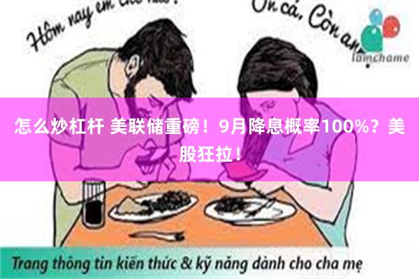 怎么炒杠杆 美联储重磅！9月降息概率100%？美股狂拉！