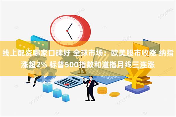 线上配资哪家口碑好 全球市场：欧美股市收涨 纳指涨超2% 标普500指数和道指月线三连涨