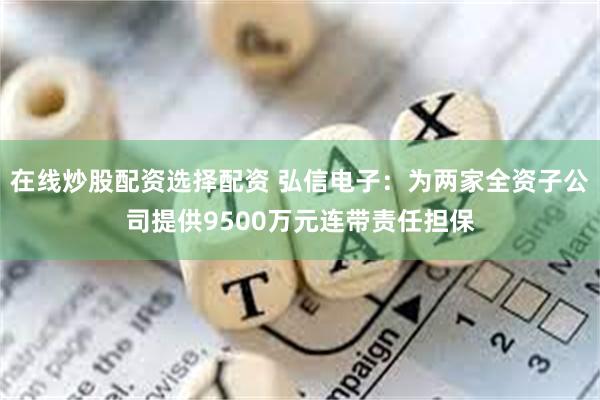 在线炒股配资选择配资 弘信电子：为两家全资子公司提供9500万元连带责任担保