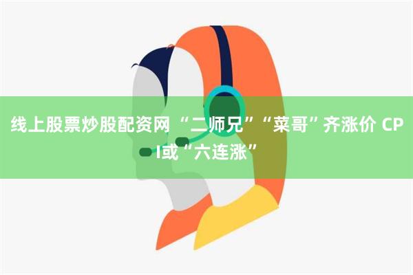 线上股票炒股配资网 “二师兄”“菜哥”齐涨价 CPI或“六连涨”