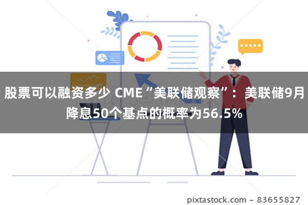 股票可以融资多少 CME“美联储观察”：美联储9月降息50个基点的概率为56.5%