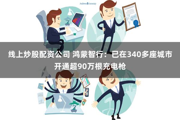 线上炒股配资公司 鸿蒙智行：已在340多座城市开通超90万根充电枪