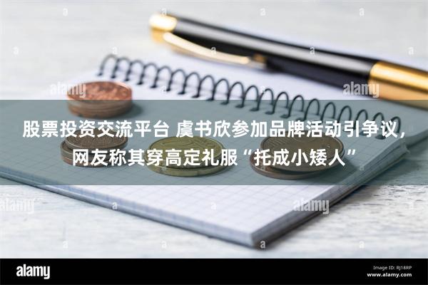 股票投资交流平台 虞书欣参加品牌活动引争议，网友称其穿高定礼服“托成小矮人”