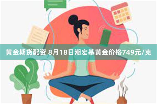 黄金期货配资 8月18日潮宏基黄金价格749元/克