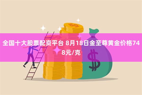 全国十大股票配资平台 8月18日金至尊黄金价格748元/克