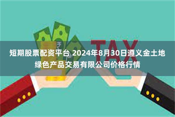 短期股票配资平台 2024年8月30日遵义金土地绿色产品交易有限公司价格行情