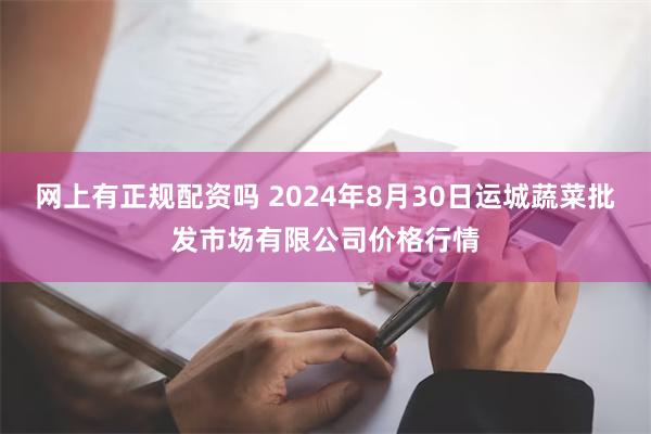 网上有正规配资吗 2024年8月30日运城蔬菜批发市场有限公司价格行情