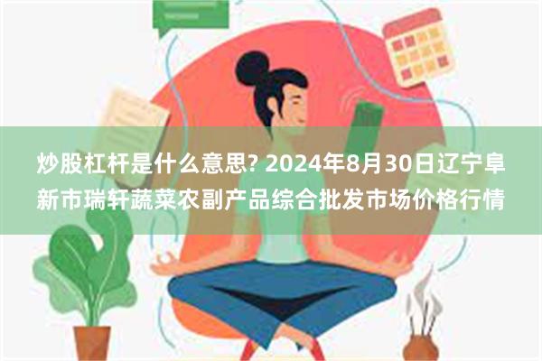 炒股杠杆是什么意思? 2024年8月30日辽宁阜新市瑞轩蔬菜农副产品综合批发市场价格行情