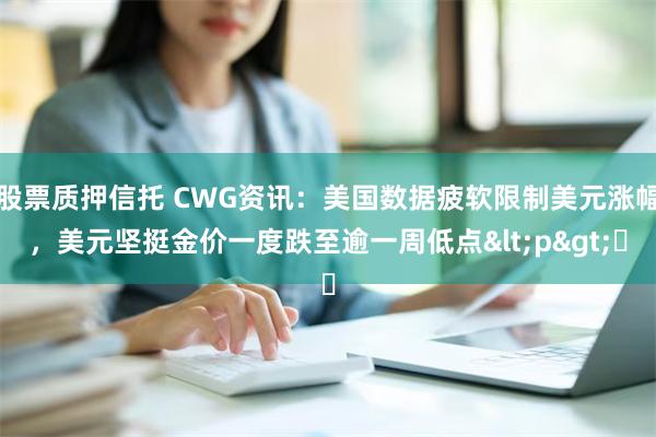 股票质押信托 CWG资讯：美国数据疲软限制美元涨幅，美元坚挺金价一度跌至逾一周低点<p>​