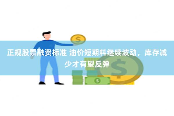 正规股票融资标准 油价短期料继续波动，库存减少才有望反弹