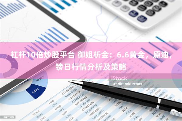 杠杆10倍炒股平台 御姐析金：6.6黄金，原油，镑日行情分析及策略