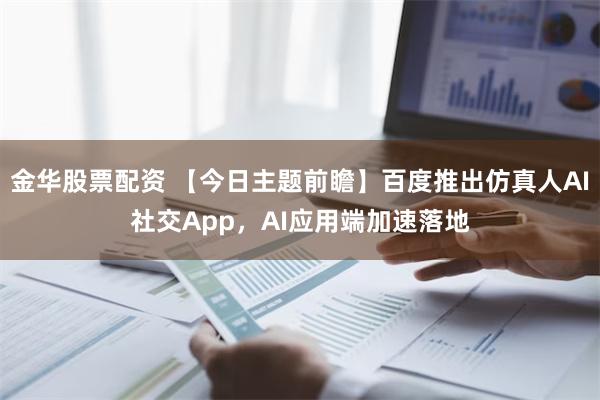 金华股票配资 【今日主题前瞻】百度推出仿真人AI社交App，AI应用端加速落地