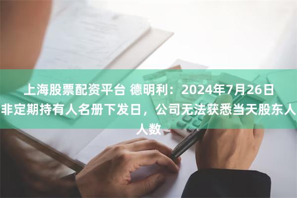 上海股票配资平台 德明利：2024年7月26日并非定期持有人名册下发日，公司无法获悉当天股东人数