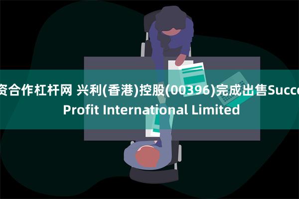 配资合作杠杆网 兴利(香港)控股(00396)完成出售Success Profit International Limited