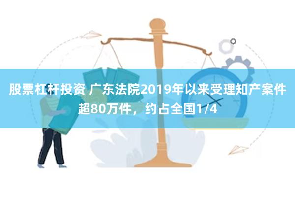 股票杠杆投资 广东法院2019年以来受理知产案件超80万件，约占全国1/4