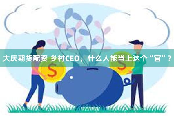 大庆期货配资 乡村CEO，什么人能当上这个“官”？