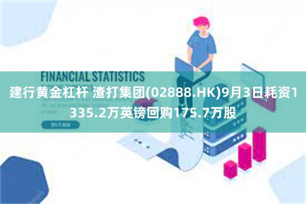 建行黄金杠杆 渣打集团(02888.HK)9月3日耗资1335.2万英镑回购175.7万股