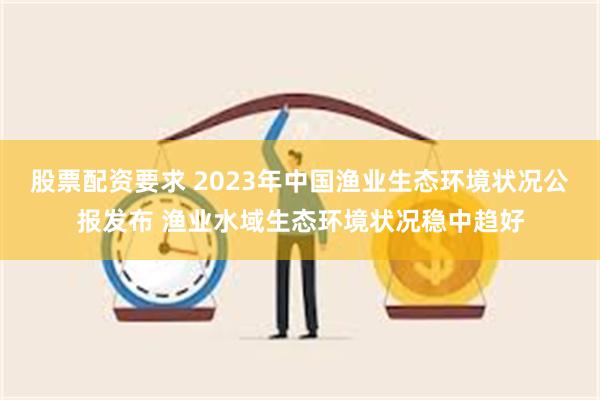 股票配资要求 2023年中国渔业生态环境状况公报发布 渔业水域生态环境状况稳中趋好