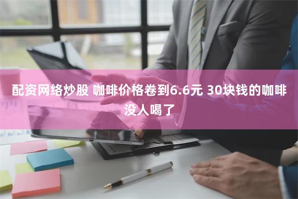 配资网络炒股 咖啡价格卷到6.6元 30块钱的咖啡没人喝了