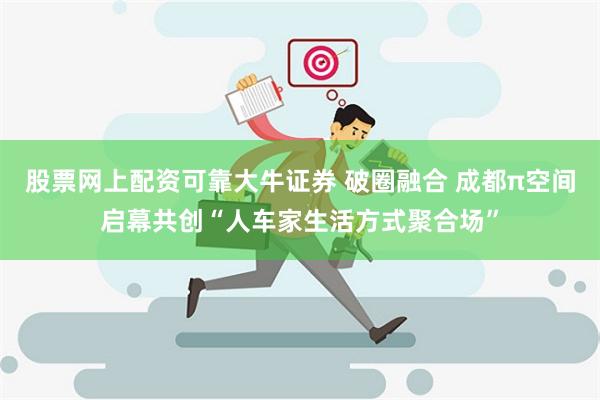 股票网上配资可靠大牛证券 破圈融合 成都π空间启幕共创“人车家生活方式聚合场”