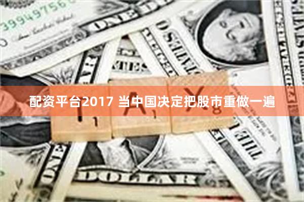 配资平台2017 当中国决定把股市重做一遍