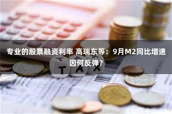 专业的股票融资利率 高瑞东等：9月M2同比增速因何反弹？