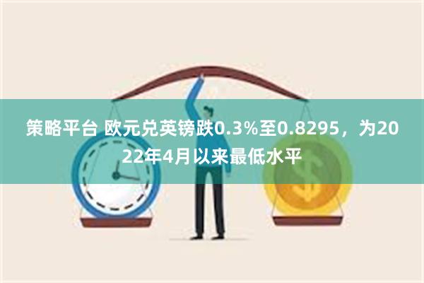 策略平台 欧元兑英镑跌0.3%至0.8295，为2022年4月以来最低水平