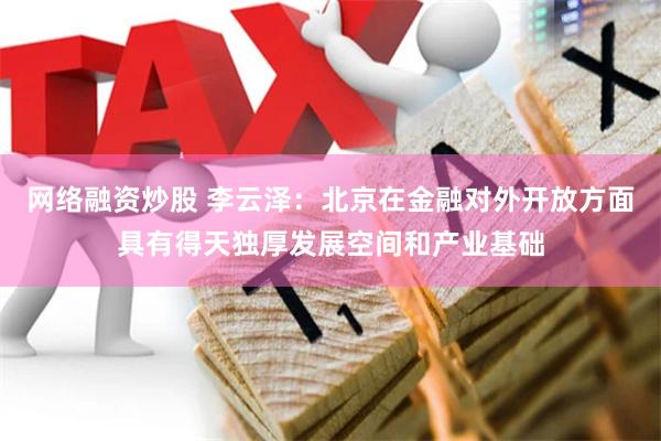 网络融资炒股 李云泽：北京在金融对外开放方面具有得天独厚发展空间和产业基础