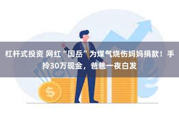 杠杆式投资 网红“国岳”为煤气烧伤妈妈捐款！手拎30万现金，爸爸一夜白发