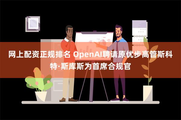 网上配资正规排名 OpenAI聘请原优步高管斯科特·斯库斯为首席合规官