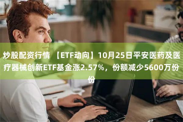 炒股配资行情 【ETF动向】10月25日平安医药及医疗器械创新ETF基金涨2.57%，份额减少5600万份