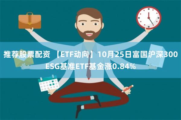 推荐股票配资 【ETF动向】10月25日富国沪深300ESG基准ETF基金涨0.84%