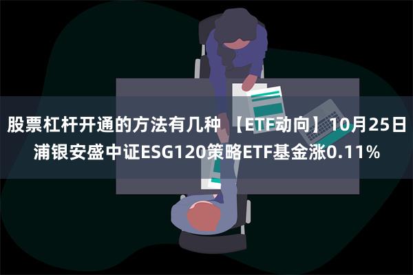 股票杠杆开通的方法有几种 【ETF动向】10月25日浦银安盛中证ESG120策略ETF基金涨0.11%