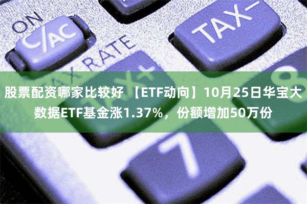 股票配资哪家比较好 【ETF动向】10月25日华宝大数据ETF基金涨1.37%，份额增加50万份