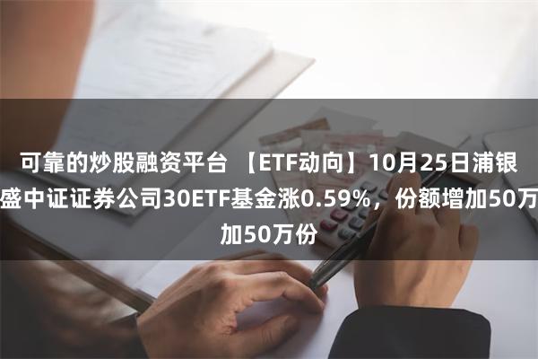 可靠的炒股融资平台 【ETF动向】10月25日浦银安盛中证证券公司30ETF基金涨0.59%，份额增加50万份