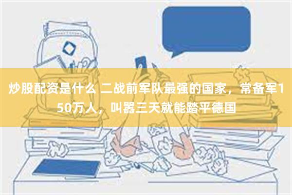 炒股配资是什么 二战前军队最强的国家，常备军150万人，叫嚣三天就能踏平德国