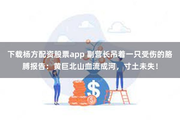 下载杨方配资股票app 副营长吊着一只受伤的胳膊报告：黄巨北山血流成河，寸土未失！